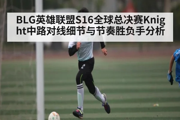 BLG英雄联盟S16全球总决赛Knight中路对线细节与节奏胜负手分析